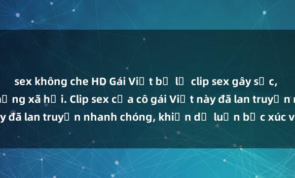 sex không che HD Gái Việt bị lộ clip sex gây sốc, đang gây xôn xao trên mạng xã hội. Clip sex của cô gái Việt này đã lan truyền nhanh chóng, khiến dư luận bức xúc và phẫn nộ.