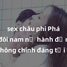 sex châu phi Phát hiện đôi nam nữ hành động không chính đáng tại công viên: vụ việc sex công viên gây chấn động cộng đồng