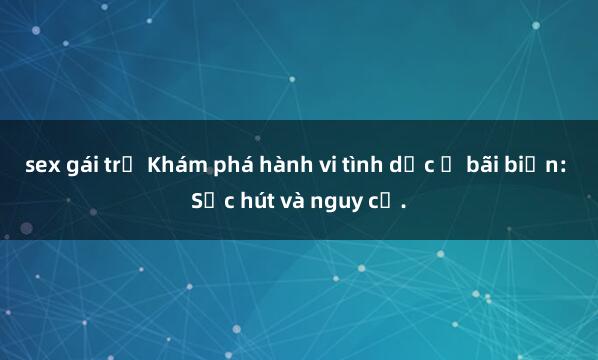 sex gái trẻ Khám phá hành vi tình dục ở bãi biển: Sức hút và nguy cơ.