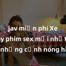 jav miễn phí Xem ngay phim sex mới nhất với những cảnh nóng hổi không thể bỏ lỡ! Cơ hội tận hưởng những khoảnh khắc đầy kích thích ngay hôm nay!