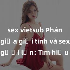 sex vietsub Phân biệt giữa giới tính và sex ở người lớn: Tìm hiểu sự khác biệt và yếu tố quyết định