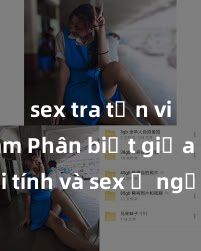 sex tra tấn việt nam Phân biệt giữa giới tính và sex ở người lớn: Tìm hiểu sự khác biệt và yếu tố quyết định