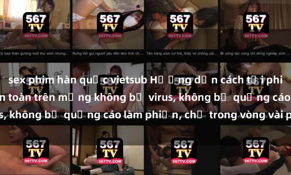 sex phim hàn quốc vietsub Hướng dẫn cách tải phim sex nhanh chóng và an toàn trên mạng không bị virus, không bị quảng cáo làm phiền, chỉ trong vòng vài phút.