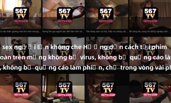 sex người lớn không che Hướng dẫn cách tải phim sex nhanh chóng và an toàn trên mạng không bị virus, không bị quảng cáo làm phiền, chỉ trong vòng vài phút.