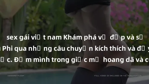 sex gái việt nam Khám phá vẻ đẹp và sức hút của sex Châu Phi qua những câu chuyện kích thích và đầy màu sắc. Đắm mình trong giấc mơ hoang dã và cuồng nhiệt của châu lục này.