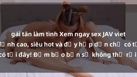 gái tân làm tình Xem ngay sex JAV vietsub HD không che đỉnh cao, siêu hot và đầy hấp dẫn chỉ có tại đây! Đảm bảo bạn sẽ không thể rời mắt khỏi màn hình!