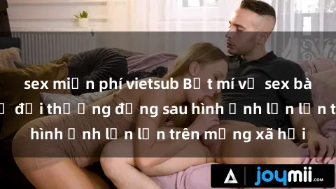 sex miễn phí vietsub Bật mí về sex bà mẹ Việt Nam: Sự đời thường đằng sau hình ảnh lẻn lẻn trên mạng xã hội
