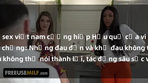 sex việt nam cưỡng hiếp Hậu quả của việc sex gái Việt có chồng: Những đau đớn và khổ đau không thể nói thành lời, tác động sâu sắc vào tâm hồn.