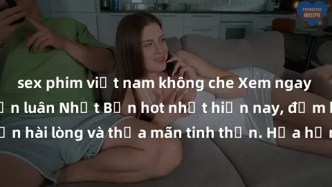 sex phim việt nam không che Xem ngay các bộ phim sex loạn luân Nhật Bản hot nhất hiện nay, đảm bảo sẽ khiến bạn hài lòng và thỏa mãn tinh thần. Hứa hẹn sẽ mang đến cho bạn những trải nghiệm đắm chìm t