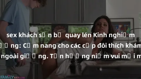 sex khách sạn bị quay lén Kinh nghiệm làm tình ngoài đường: Cẩm nang cho các cặp đôi thích khám phá bên ngoài giường. Tận hưởng niềm vui mới mẻ và đam mê không giới hạn!