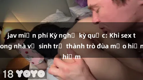 jav miễn phí Kỳ nghỉ kỳ quặc: Khi sex trong nhà vệ sinh trở thành trò đùa mạo hiểm