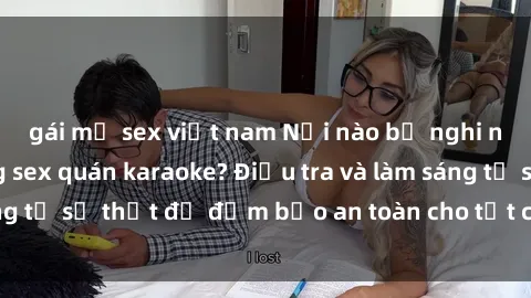 gái mỹ sex việt nam Nơi nào bị nghi ngờ về hoạt động sex quán karaoke? Điều tra và làm sáng tỏ sự thật để đảm bảo an toàn cho tất cả mọi người.