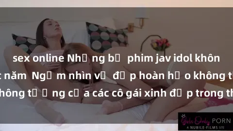 sex online Những bộ phim jav idol không che hấp dẫn nhất năm  Ngắm nhìn vẻ đẹp hoàn hảo không tưởng của các cô gái xinh đẹp trong thế giới jav idol.