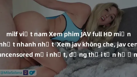 milf việt nam Xem phim JAV full HD miễn phí online - Cập nhật nhanh nhất  Xem jav không che, jav censored, jav uncensored mới nhất, đồng thời tận hưởng chất lượng hình ảnh Full HD.