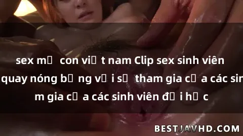 sex mẹ con việt nam Clip sex sinh viên gây sốc: Cảnh quay nóng bỏng với sự tham gia của các sinh viên đại học