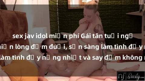 sex jav idol miễn phí Gái tân tuổi ngọt ngào hấp dẫn khiến lòng đắm đuối, sẵn sàng làm tình đầy nồng nhiệt và say đắm không ngừng.