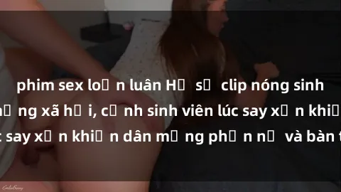 phim sex loạn luân Hồ sơ clip nóng sinh viên gây sốt trên mạng xã hội, cảnh sinh viên lúc say xỉn khiến dân mạng phẫn nộ và bàn tán nhiều.