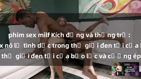 phim sex milf Kích động và thống trị: Cuộc sống của sex nô lệ tình dục trong thế giới đen tối của bạo lực và cưỡng ép