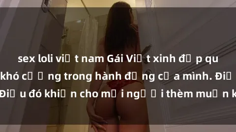 sex loli việt nam Gái Việt xinh đẹp quyến rũ với sức hút khó cưỡng trong hành động của mình. Điều đó khiến cho mỗi người thèm muốn khám phá lẫn nhau.