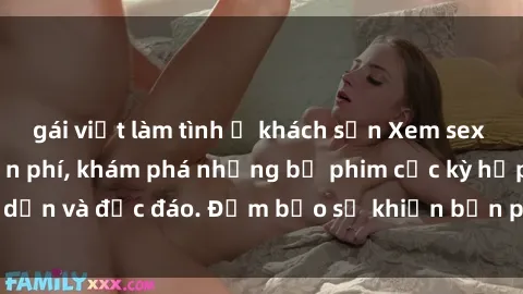gái việt làm tình ở khách sạn Xem sex gái tây vietsub miễn phí, khám phá những bộ phim cực kỳ hấp dẫn và độc đáo. Đảm bảo sẽ khiến bạn phấn khích và mãn nhãn.