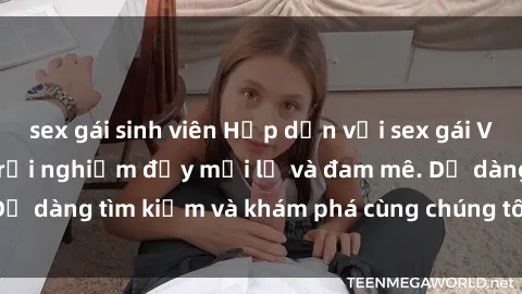 sex gái sinh viên Hấp dẫn với sex gái Việt Nam sinh viên, trải nghiệm đầy mới lạ và đam mê. Dễ dàng tìm kiếm và khám phá cùng chúng tôi ngay hôm nay!