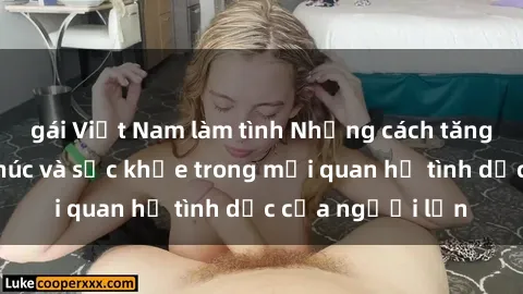 gái Việt Nam làm tình Những cách tăng cường hạnh phúc và sức khỏe trong mối quan hệ tình dục của người lớn