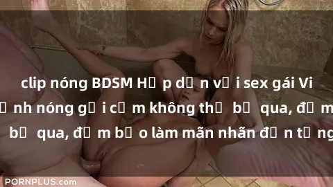 clip nóng BDSM Hấp dẫn với sex gái Việt không che, các cảnh nóng gợi cảm không thể bỏ qua, đảm bảo làm mãn nhãn đến từng chi tiết.