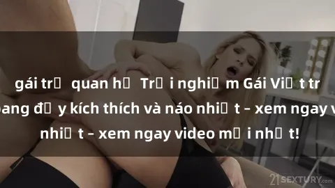 gái trẻ quan hệ Trải nghiệm Gái Việt trong buổi gangbang đầy kích thích và náo nhiệt – xem ngay video mới nhất!