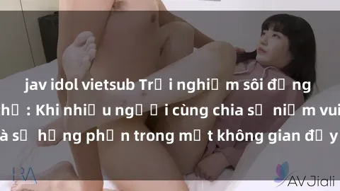 jav idol vietsub Trải nghiệm sôi động cùng làm tình tập thể: Khi nhiều người cùng chia sẻ niềm vui và sự hưng phấn trong một không gian đầy nóng bỏng và sôi động.