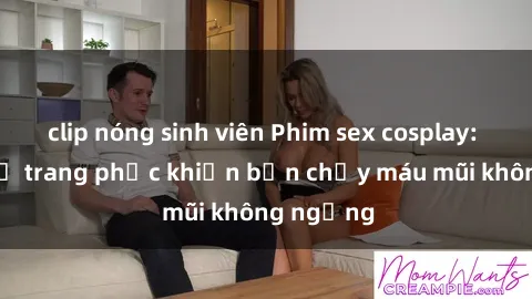 clip nóng sinh viên Phim sex cosplay: Những bộ trang phục khiến bạn chảy máu mũi không ngừng