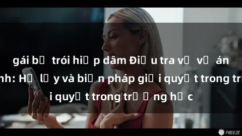 gái bị trói hiếp dâm Điều tra về vụ án sex học sinh: Hệ lụy và biện pháp giải quyết trong trường học