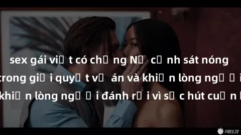 sex gái việt có chồng Nữ cảnh sát nóng bỏng: Chuyên gia trong giải quyết vụ án và khiến lòng người đánh rơi vì sức hút cuốn hút.