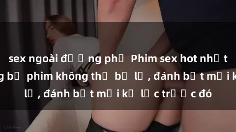 sex ngoài đường phố Phim sex hot nhất năm  Top những bộ phim không thể bỏ lỡ, đánh bật mọi kỷ lục trước đó