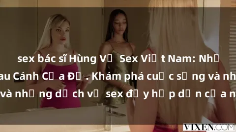 sex bác sĩ Hùng Vỹ Sex Việt Nam: Những Bí Mật Đằng Sau Cánh Cửa Đỏ. Khám phá cuộc sống và những dịch vụ sex đầy hấp dẫn của người Việt Nam.