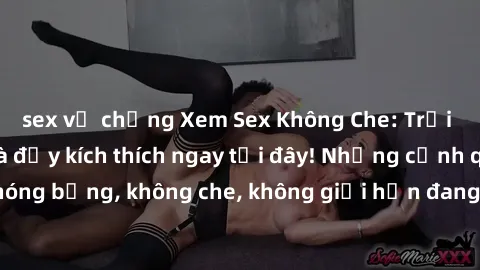 sex vợ chồng Xem Sex Không Che: Trải nghiệm mới lạ và đầy kích thích ngay tại đây! Những cảnh quay nóng bỏng, không che, không giới hạn đang chờ đón bạn. Đừng bỏ lỡ!