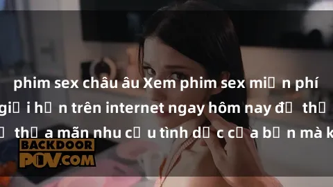 phim sex châu âu Xem phim sex miễn phí hoàn toàn không giới hạn trên internet ngay hôm nay để thỏa mãn nhu cầu tình dục của bạn mà không tốn chi phí.