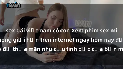 sex gái việt nam có con Xem phim sex miễn phí hoàn toàn không giới hạn trên internet ngay hôm nay để thỏa mãn nhu cầu tình dục của bạn mà không tốn chi phí.
