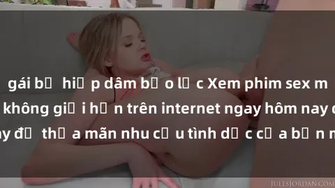 gái bị hiếp dâm bạo lực Xem phim sex miễn phí hoàn toàn không giới hạn trên internet ngay hôm nay để thỏa mãn nhu cầu tình dục của bạn mà không tốn chi phí.