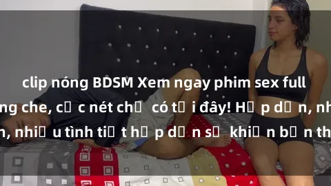 clip nóng BDSM Xem ngay phim sex full HD đỉnh cao, không che, cực nét chỉ có tại đây! Hấp dẫn, nhiều tình tiết hấp dẫn sẽ khiến bạn thỏa mãn đắm say.