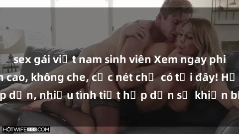 sex gái việt nam sinh viên Xem ngay phim sex full HD đỉnh cao, không che, cực nét chỉ có tại đây! Hấp dẫn, nhiều tình tiết hấp dẫn sẽ khiến bạn thỏa mãn đắm say.