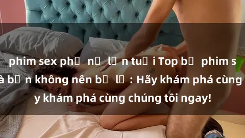 phim sex phụ nữ lớn tuổi Top bộ phim sex hay nhất mà bạn không nên bỏ lỡ: Hãy khám phá cùng chúng tôi ngay!