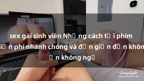 sex gái sinh viên Những cách tải phim sex miễn phí nhanh chóng và đơn giản đến không ngờ
