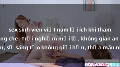 sex sinh viên việt nam lợi ích khi tham gia sex online không che: Trải nghiệm mới lạ, không gian an toàn, sự sáng tạo không giới hạn, thỏa mãn nhu cầu tình dục của bạn.