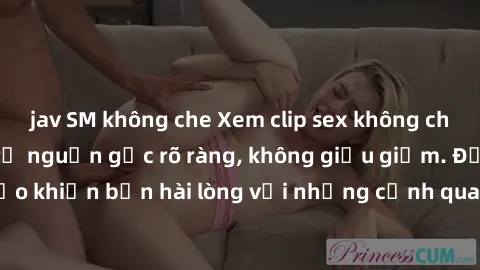 jav SM không che Xem clip sex không che mới - Nguồn gốc từ nguồn gốc rõ ràng, không giấu giếm. Đảm bảo khiến bạn hài lòng với những cảnh quay táo bạo và đầy kích thích.