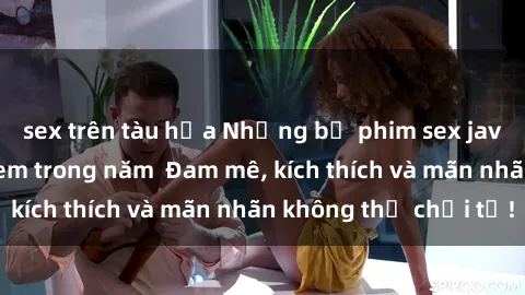 sex trên tàu hỏa Những bộ phim sex jav đỉnh cao phải xem trong năm  Đam mê, kích thích và mãn nhãn không thể chối từ!