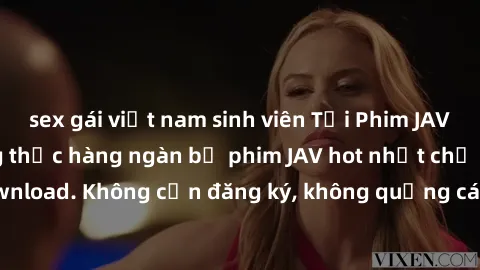sex gái việt nam sinh viên Tải Phim JAV Miễn Phí - Thưởng thức hàng ngàn bộ phim JAV hot nhất chỉ cần click download. Không cần đăng ký, không quảng cáo - Dễ dàng tải về và xem online!