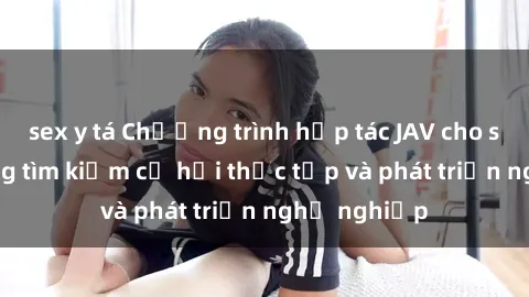 sex y tá Chương trình hợp tác JAV cho sinh viên đang tìm kiếm cơ hội thực tập và phát triển nghề nghiệp