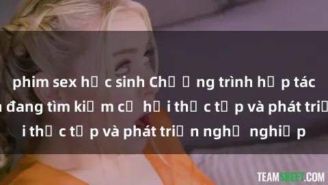 phim sex học sinh Chương trình hợp tác JAV cho sinh viên đang tìm kiếm cơ hội thực tập và phát triển nghề nghiệp