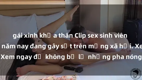 gái xinh khỏa thân Clip sex sinh viên mới nhất hot nhất năm nay đang gây sốt trên mạng xã hội. Xem ngay để không bỏ lỡ những pha nóng không thể bỏ qua!
