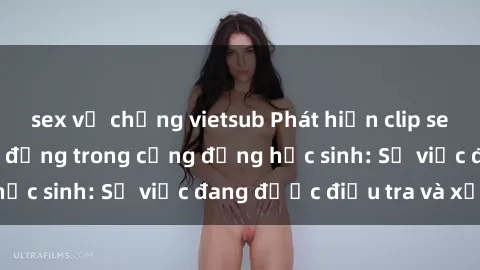 sex vợ chồng vietsub Phát hiện clip sex nữ sinh gây chấn động trong cộng đồng học sinh: Sự việc đang được điều tra và xử lý